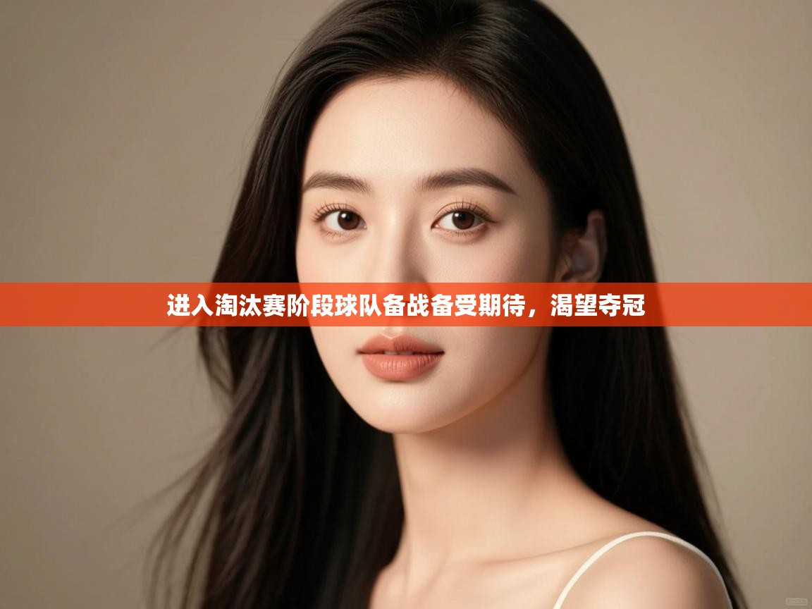 进入淘汰赛阶段球队备战备受期待,渴望夺冠 第1张