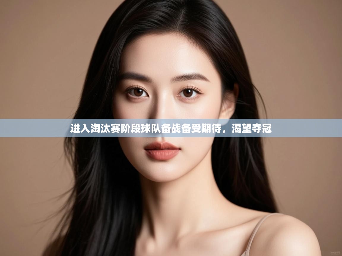 进入淘汰赛阶段球队备战备受期待,渴望夺冠 第2张